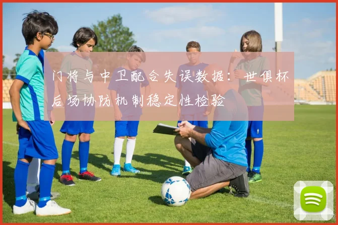门将与中卫配合失误数据：世俱杯后场协防机制稳定性检验