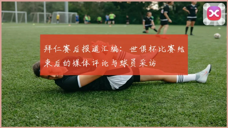 拜仁赛后报道汇编：世俱杯比赛结束后的媒体评论与球员采访
