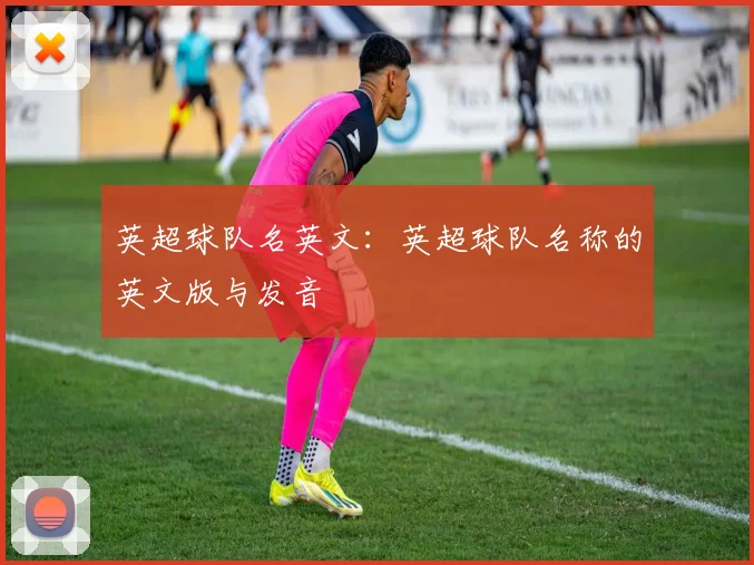英超球队名英文：英超球队名称的英文版与发音