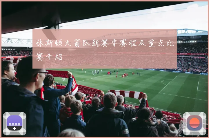休斯顿火箭队新赛季赛程及重点比赛介绍