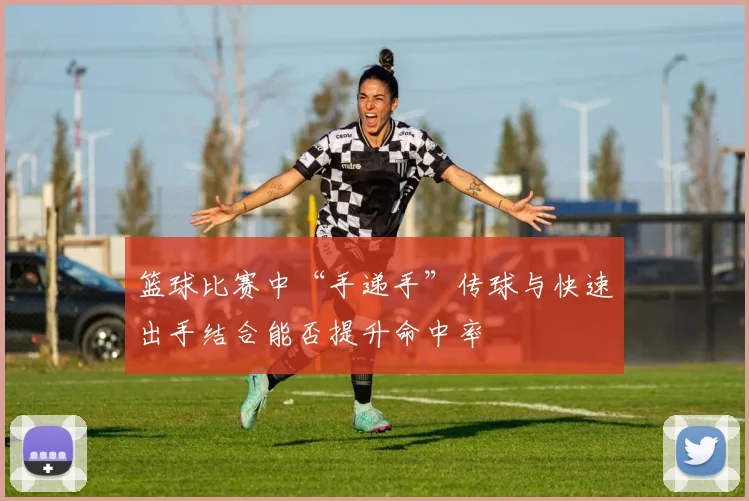 篮球比赛中“手递手”传球与快速出手结合能否提升命中率