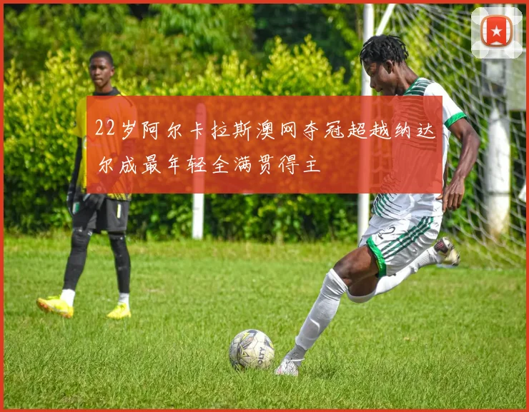 22岁阿尔卡拉斯澳网夺冠超越纳达尔成最年轻全满贯得主