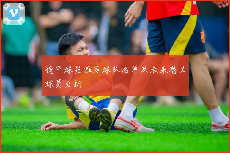 德甲球星推荐球队名单及未来潜力球员分析