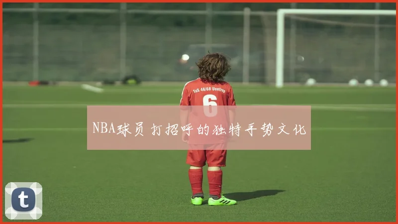 NBA球员打招呼的独特手势文化