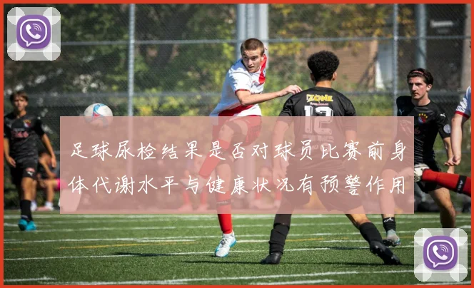 足球尿检结果是否对球员比赛前身体代谢水平与健康状况有预警作用