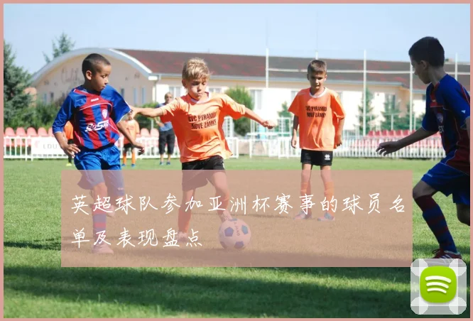 英超球队参加亚洲杯赛事的球员名单及表现盘点