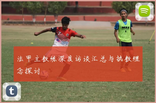 法甲主教练深度访谈汇总与执教理念探讨