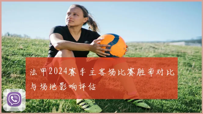 法甲2024赛季主客场比赛胜率对比与场地影响评估