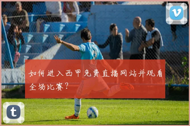 如何进入西甲免费直播网站并观看全场比赛？