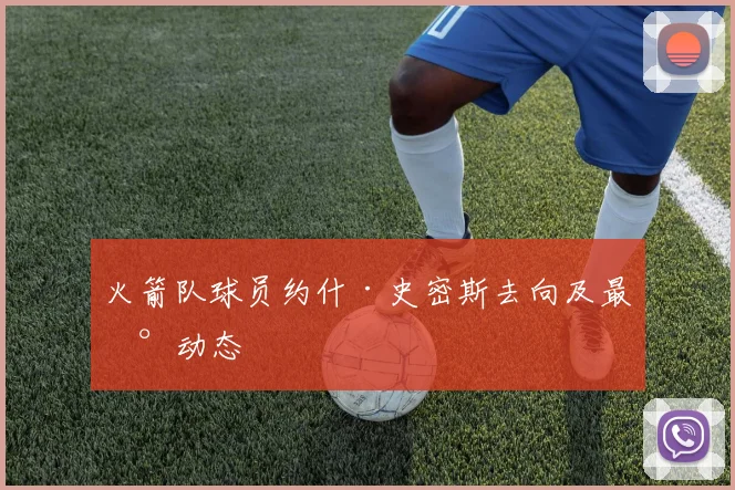 火箭队球员约什·史密斯去向及最新动态