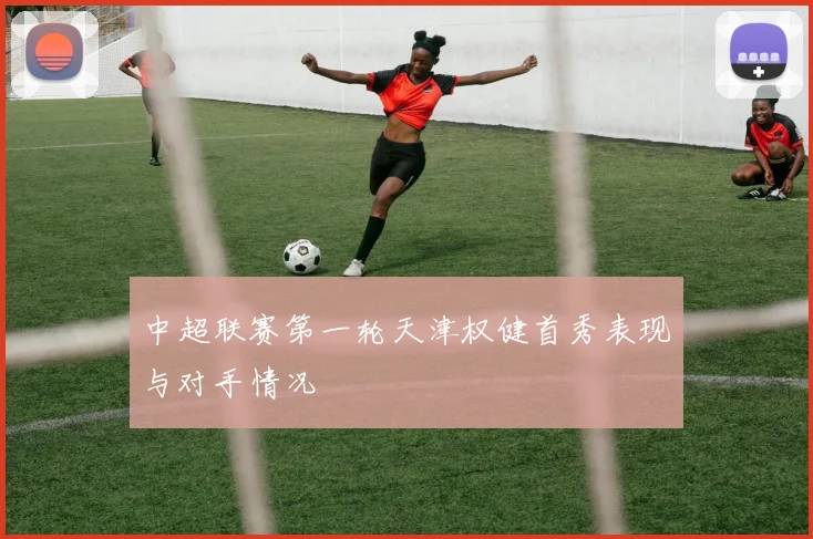 中超联赛第一轮天津权健首秀表现与对手情况