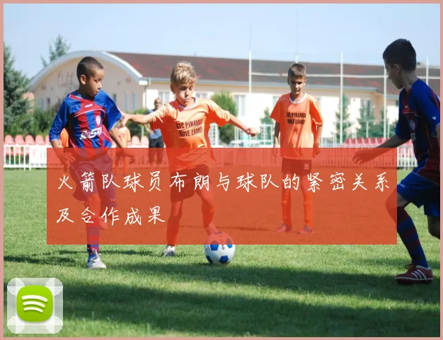 火箭队球员布朗与球队的紧密关系及合作成果