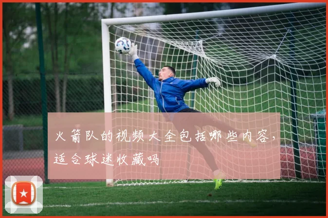 火箭队的视频大全包括哪些内容,适合球迷收藏吗