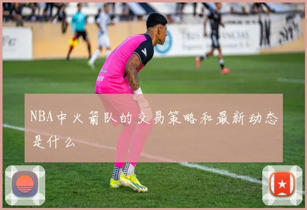 NBA中火箭队的交易策略和最新动态是什么